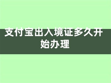 支付寶出入境證多久開始辦理