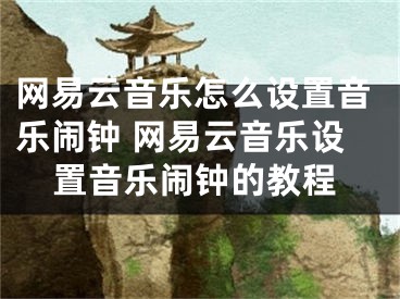 網(wǎng)易云音樂怎么設(shè)置音樂鬧鐘 網(wǎng)易云音樂設(shè)置音樂鬧鐘的教程