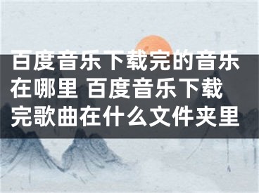 百度音樂下載完的音樂在哪里 百度音樂下載完歌曲在什么文件夾里