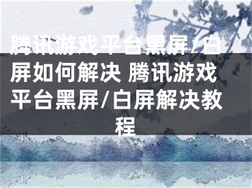 騰訊游戲平臺黑屏/白屏如何解決 騰訊游戲平臺黑屏/白屏解決教程