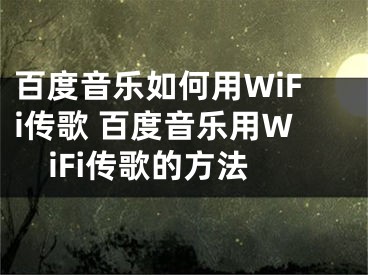 百度音樂如何用WiFi傳歌 百度音樂用WiFi傳歌的方法