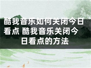 酷我音樂如何關(guān)閉今日看點(diǎn) 酷我音樂關(guān)閉今日看點(diǎn)的方法