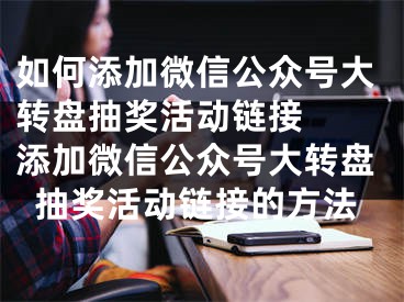 如何添加微信公眾號大轉(zhuǎn)盤抽獎活動鏈接  添加微信公眾號大轉(zhuǎn)盤抽獎活動鏈接的方法