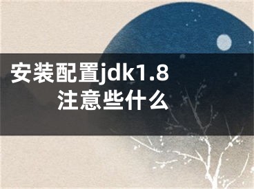 安裝配置jdk1.8注意些什么 