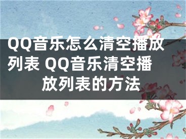 QQ音樂怎么清空播放列表 QQ音樂清空播放列表的方法