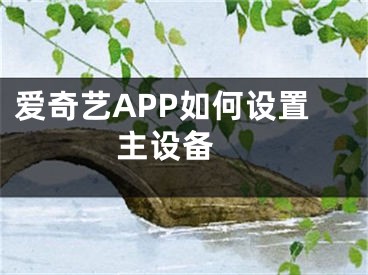 愛奇藝APP如何設(shè)置主設(shè)備 