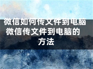 微信如何傳文件到電腦 微信傳文件到電腦的方法