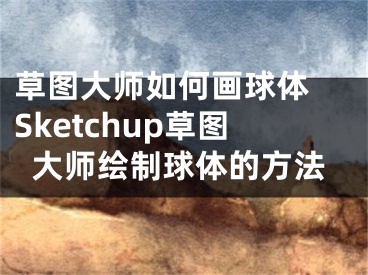 草圖大師如何畫球體 Sketchup草圖大師繪制球體的方法