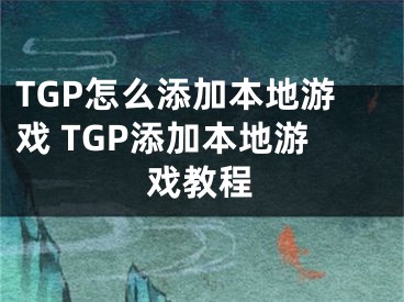 TGP怎么添加本地游戲 TGP添加本地游戲教程