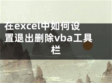 在excel中如何設(shè)置退出刪除vba工具欄