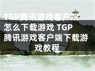 TGP騰訊游戲客戶端怎么下載游戲 TGP騰訊游戲客戶端下載游戲教程