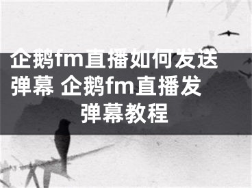 企鵝fm直播如何發(fā)送彈幕 企鵝fm直播發(fā)彈幕教程