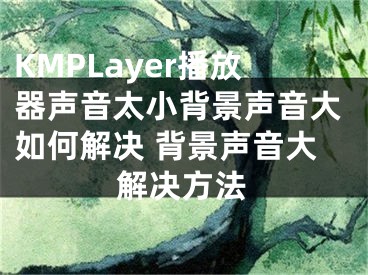 KMPLayer播放器聲音太小背景聲音大如何解決 背景聲音大解決方法