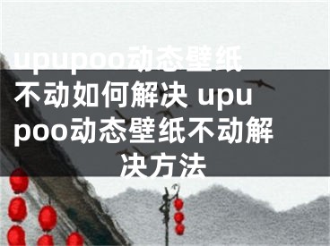 upupoo動(dòng)態(tài)壁紙不動(dòng)如何解決 upupoo動(dòng)態(tài)壁紙不動(dòng)解決方法