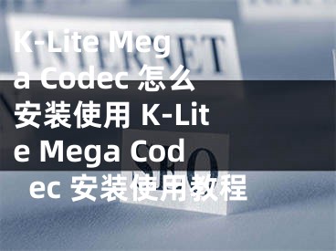 K-Lite Mega Codec 怎么安裝使用 K-Lite Mega Codec 安裝使用教程