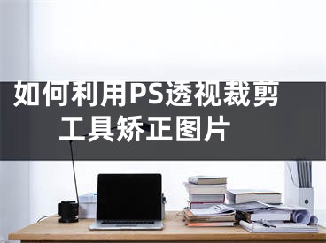 如何利用PS透視裁剪工具矯正圖片 