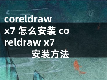 coreldraw x7 怎么安裝 coreldraw x7 安裝方法