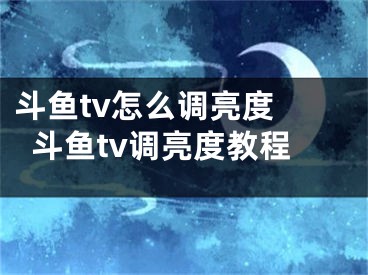 斗魚tv怎么調(diào)亮度 斗魚tv調(diào)亮度教程