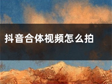 抖音合體視頻怎么拍 