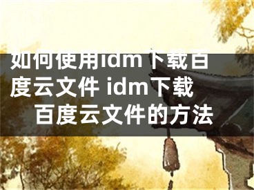 如何使用idm下載百度云文件 idm下載百度云文件的方法