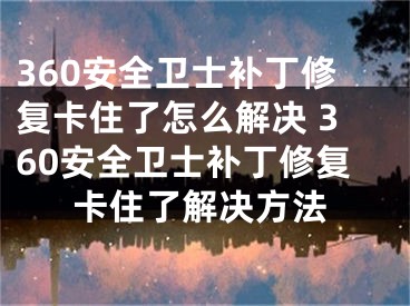 360安全衛(wèi)士補(bǔ)丁修復(fù)卡住了怎么解決 360安全衛(wèi)士補(bǔ)丁修復(fù)卡住了解決方法