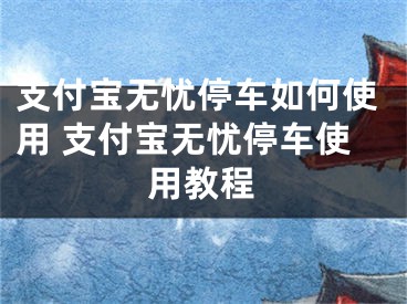 支付寶無憂停車如何使用 支付寶無憂停車使用教程