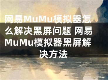 網(wǎng)易MuMu模擬器怎么解決黑屏問題 網(wǎng)易MuMu模擬器黑屏解決方法