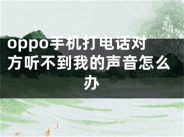 oppo手機打電話對方聽不到我的聲音怎么辦