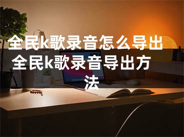 全民k歌錄音怎么導(dǎo)出 全民k歌錄音導(dǎo)出方法