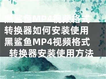 黑鯊魚MP4視頻格式轉(zhuǎn)換器如何安裝使用 黑鯊魚MP4視頻格式轉(zhuǎn)換器安裝使用方法