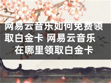 網(wǎng)易云音樂如何免費(fèi)領(lǐng)取白金卡 網(wǎng)易云音樂在哪里領(lǐng)取白金卡