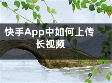 快手App中如何上傳長視頻 