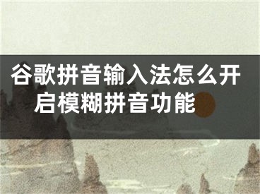 谷歌拼音輸入法怎么開啟模糊拼音功能 