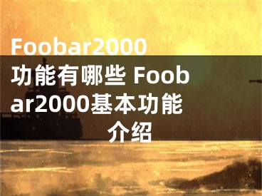 Foobar2000功能有哪些 Foobar2000基本功能介紹