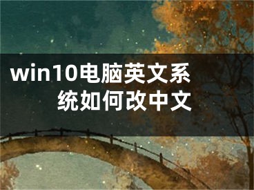 win10電腦英文系統(tǒng)如何改中文