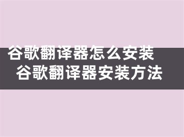 谷歌翻譯器怎么安裝 谷歌翻譯器安裝方法