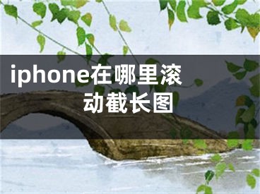 iphone在哪里滾動(dòng)截長(zhǎng)圖