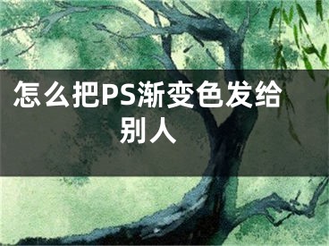 怎么把PS漸變色發(fā)給別人 