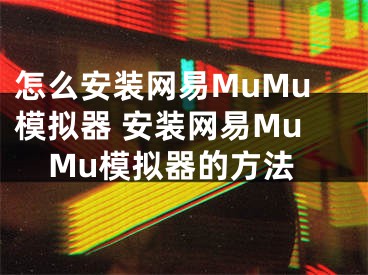 怎么安裝網(wǎng)易MuMu模擬器 安裝網(wǎng)易MuMu模擬器的方法