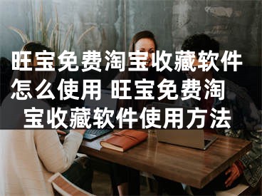 旺寶免費(fèi)淘寶收藏軟件怎么使用 旺寶免費(fèi)淘寶收藏軟件使用方法