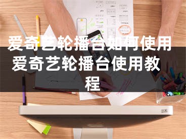 愛奇藝輪播臺如何使用 愛奇藝輪播臺使用教程