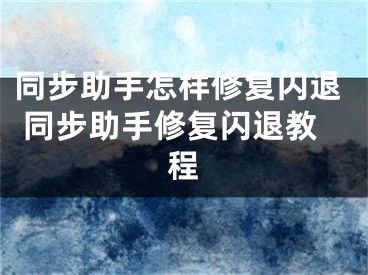 同步助手怎樣修復(fù)閃退 同步助手修復(fù)閃退教程