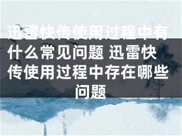 迅雷快傳使用過程中有什么常見問題 迅雷快傳使用過程中存在哪些問題