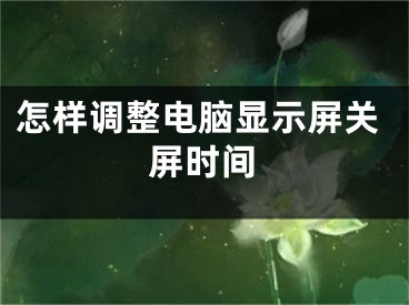 怎樣調(diào)整電腦顯示屏關(guān)屏?xí)r間