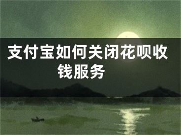 支付寶如何關(guān)閉花唄收錢服務(wù) 