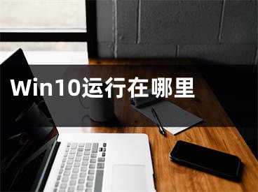 Win10運(yùn)行在哪里