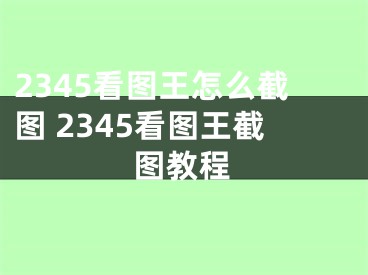 2345看圖王怎么截圖 2345看圖王截圖教程