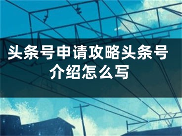 頭條號(hào)申請(qǐng)攻略頭條號(hào)介紹怎么寫(xiě)