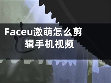 Faceu激萌怎么剪輯手機視頻 