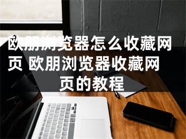 歐朋瀏覽器怎么收藏網(wǎng)頁(yè) 歐朋瀏覽器收藏網(wǎng)頁(yè)的教程